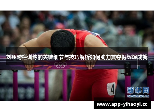 刘翔跨栏训练的关键细节与技巧解析如何助力其夺得辉煌成就