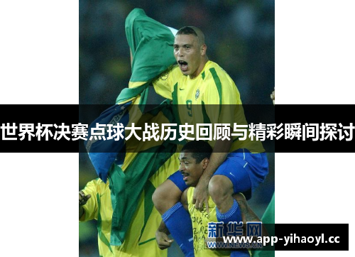 世界杯决赛点球大战历史回顾与精彩瞬间探讨