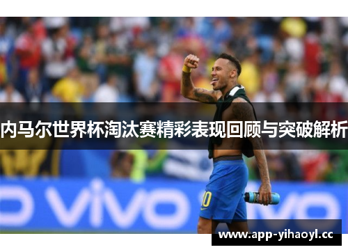 内马尔世界杯淘汰赛精彩表现回顾与突破解析