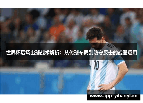 世界杯后场出球战术解析：从传球布局到防守反击的战略运用
