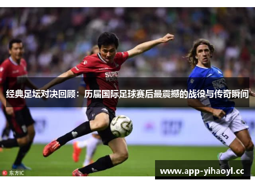 经典足坛对决回顾：历届国际足球赛后最震撼的战役与传奇瞬间