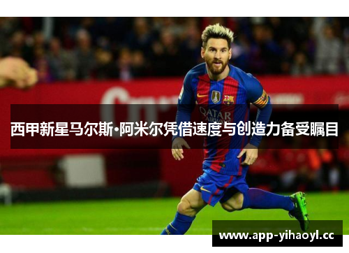 西甲新星马尔斯·阿米尔凭借速度与创造力备受瞩目