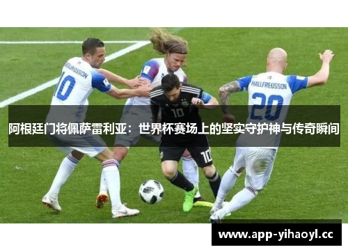 阿根廷门将佩萨雷利亚：世界杯赛场上的坚实守护神与传奇瞬间
