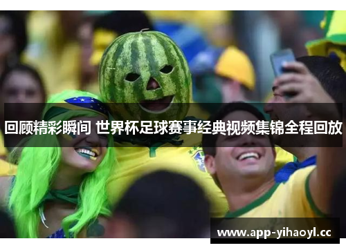 回顾精彩瞬间 世界杯足球赛事经典视频集锦全程回放