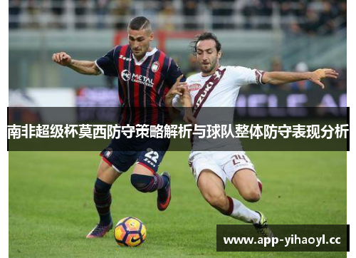 南非超级杯莫西防守策略解析与球队整体防守表现分析