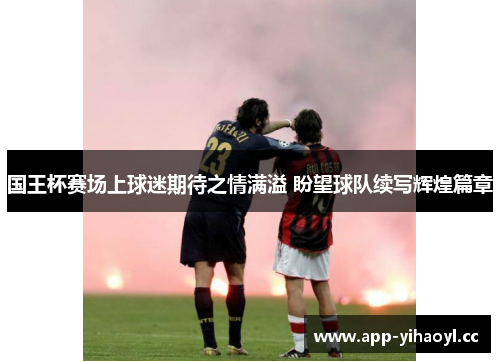 国王杯赛场上球迷期待之情满溢 盼望球队续写辉煌篇章