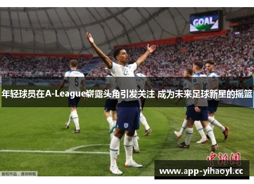 年轻球员在A-League崭露头角引发关注 成为未来足球新星的摇篮