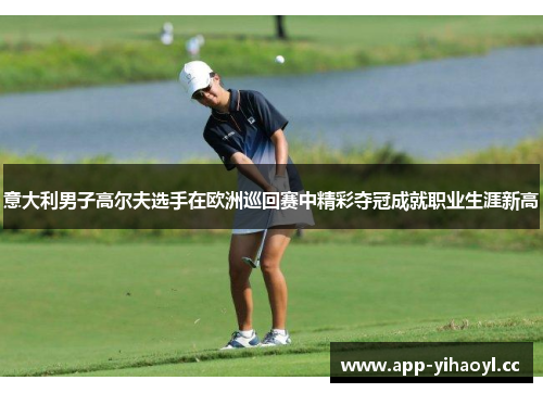 意大利男子高尔夫选手在欧洲巡回赛中精彩夺冠成就职业生涯新高