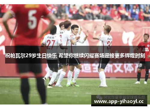 祝帕瓦尔29岁生日快乐 希望你继续闪耀赛场迎接更多辉煌时刻