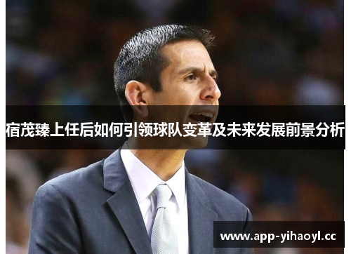宿茂臻上任后如何引领球队变革及未来发展前景分析
