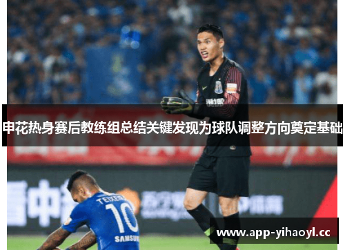 申花热身赛后教练组总结关键发现为球队调整方向奠定基础