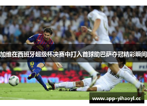 加维在西班牙超级杯决赛中打入首球助巴萨夺冠精彩瞬间