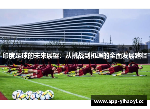 印度足球的未来展望：从挑战到机遇的全面发展路径