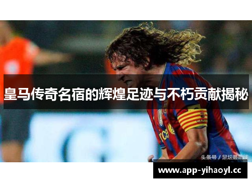 皇马传奇名宿的辉煌足迹与不朽贡献揭秘