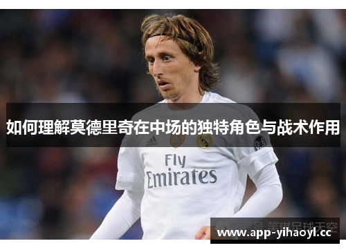 如何理解莫德里奇在中场的独特角色与战术作用