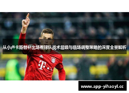 从小卢卡斯替补出场看球队战术层级与临场调整策略的深度全景解析 从小卢卡斯替补出场看球队战术层级与临场调整策略的深度全景解析