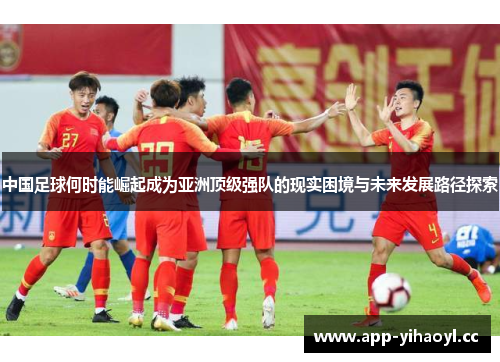 中国足球何时能崛起成为亚洲顶级强队的现实困境与未来发展路径探索