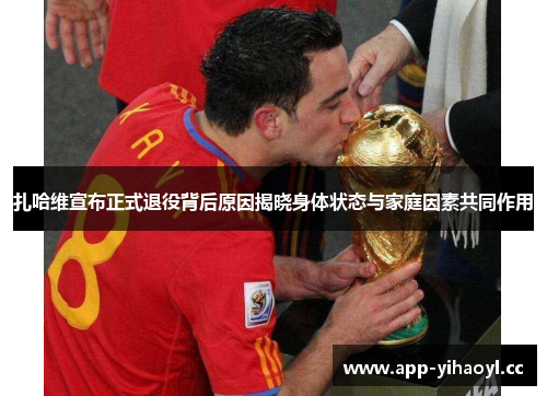 扎哈维宣布正式退役背后原因揭晓身体状态与家庭因素共同作用