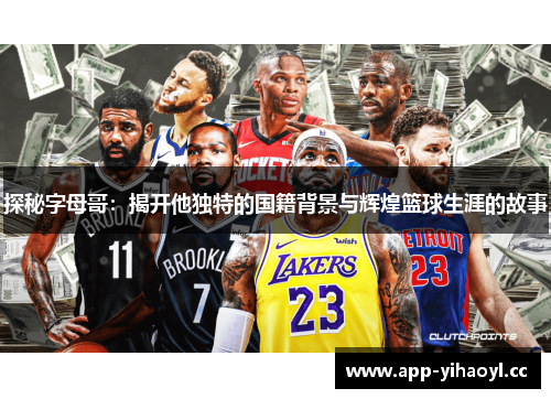 探秘字母哥:揭开他独特的国籍背景与辉煌篮球生涯的故事 探秘字母哥:揭开他独特的国籍背景与辉煌篮球生涯的故事