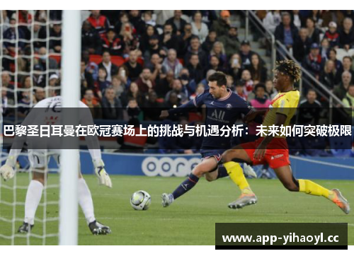 巴黎圣日耳曼在欧冠赛场上的挑战与机遇分析:未来如何突破极限 巴黎圣日耳曼在欧冠赛场上的挑战与机遇分析:未来如何突破极限